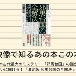 【映像で知るあの本この本】日本古代最大のミステリー「邪馬台国」の謎がついに解ける！『決定版 邪馬台国の全解決 』